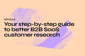 Your step-by-step guide to better B2B SaaS customer research