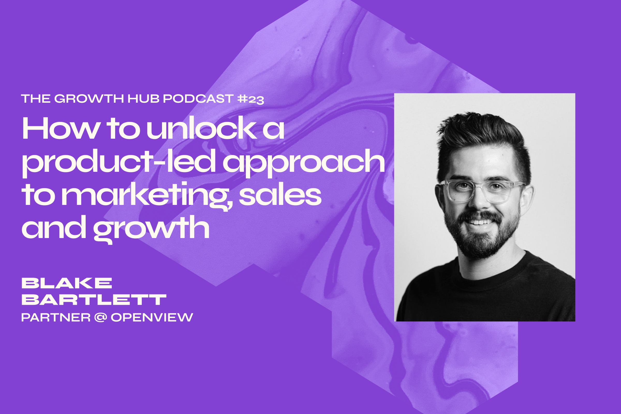 How to unlock a product-led approach to marketing, sales and growth with Blake Bartlett, Partner at OpenView