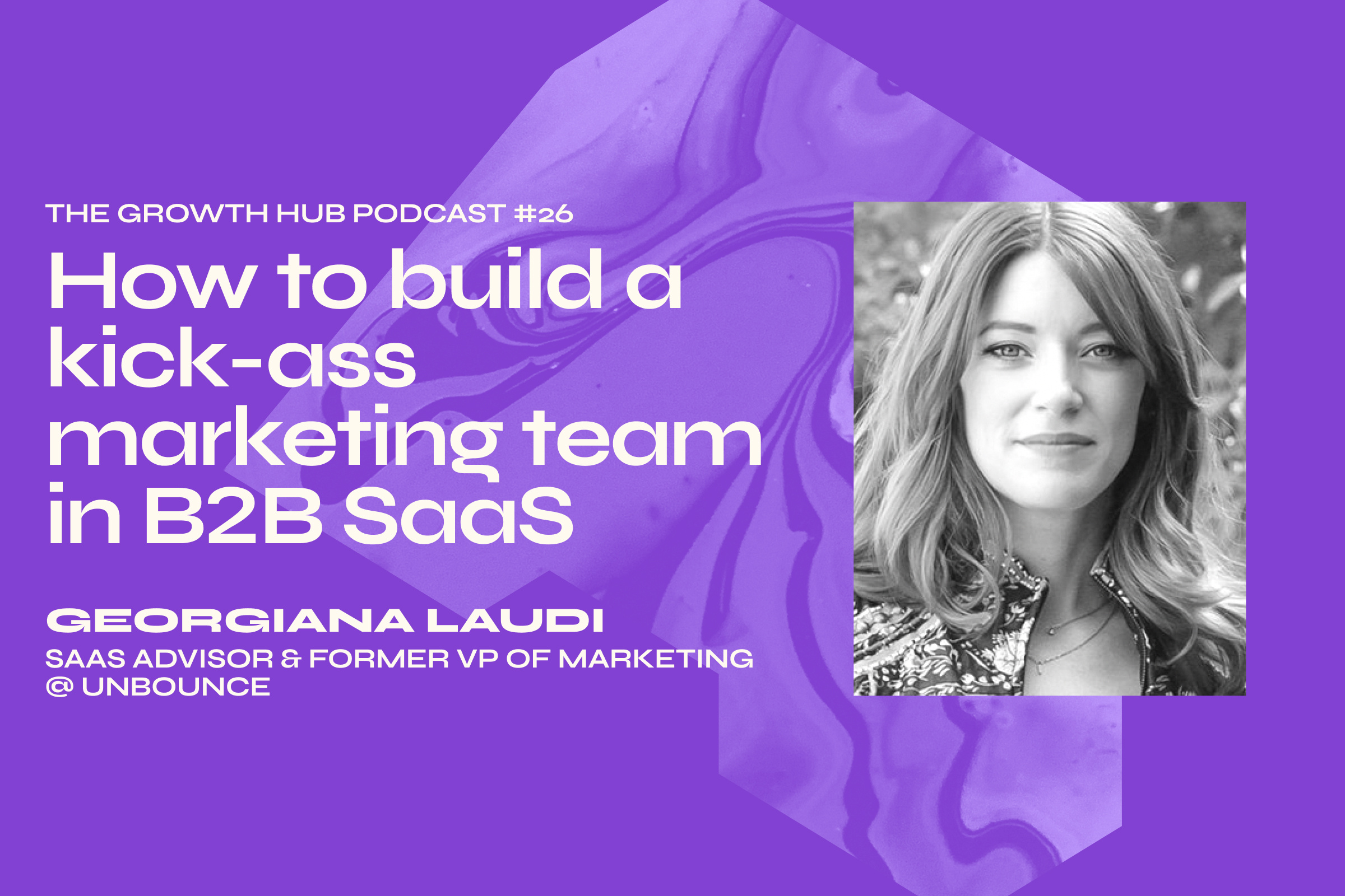 How to build a kick-ass marketing team in B2B SaaS with Georgiana Laudi, SaaS Advisor & Former VP of Marketing at Unbounce